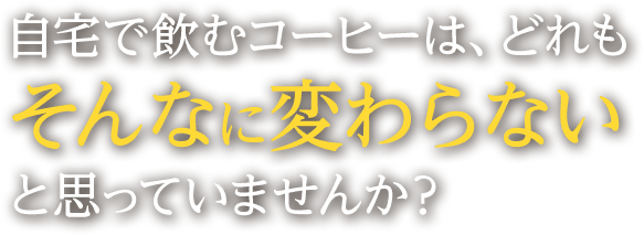 自宅で飲むコーヒーは、どれもそんなに変わらないと思っていませんか？