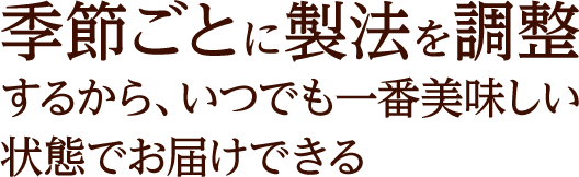 季節ごとに製法を調整するから、いつでも一番美味しい状態でお届けできる