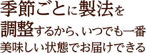 季節ごとに製法を調整するから、いつでも一番美味しい状態でお届けできる