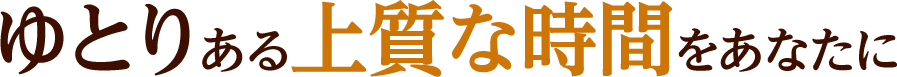 ゆとりある上質な時間をあなたに