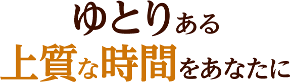 ゆとりある上質な時間をあなたに