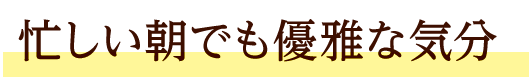 忙しい朝でも優雅な気分