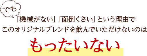 でも「機械がない」「面倒くさい」という理由でこのオリジナルブレンドを飲んでいただけないのはもったいない