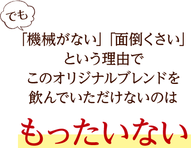 でも「機械がない」「面倒くさい」という理由でこのオリジナルブレンドを飲んでいただけないのはもったいない